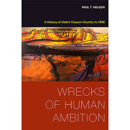 Wrecks of Human Ambition: A History of Utahs Canyon Country to 1936