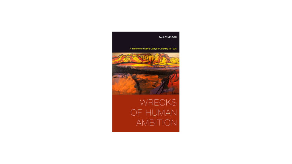 Wrecks of Human Ambition: A History of Utahs Canyon Country to 1936